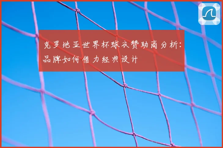 克罗地亚世界杯球衣赞助商分析：品牌如何借力经典设计