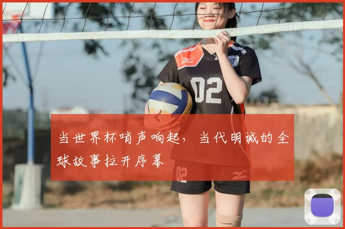 当世界杯哨声响起，当代明诚的全球故事拉开序幕