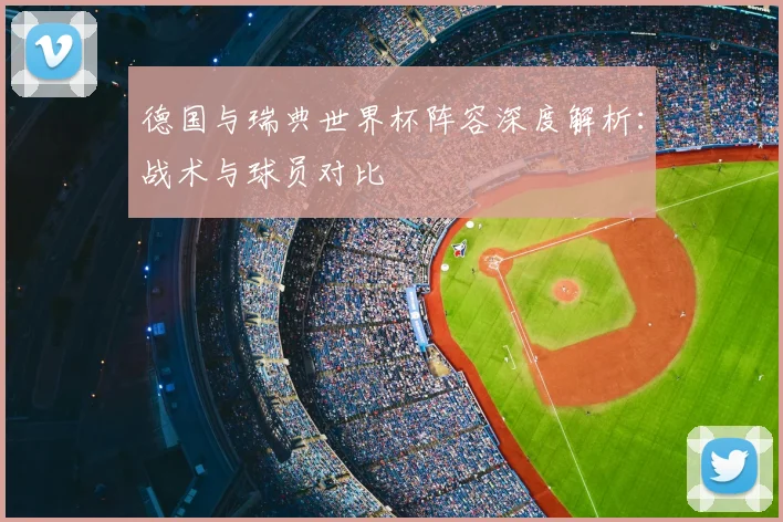 德国与瑞典世界杯阵容深度解析：战术与球员对比