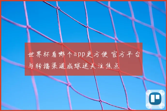 世界杯看哪个app更方便 官方平台与转播渠道成球迷关注焦点