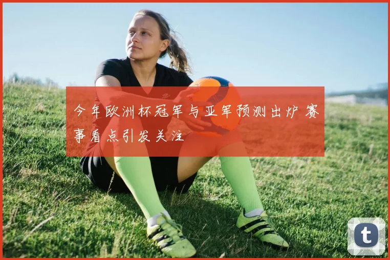 今年欧洲杯冠军与亚军预测出炉 赛事看点引发关注