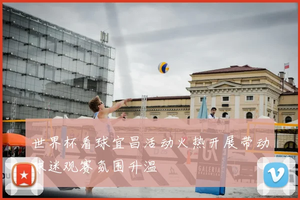 世界杯看球宜昌活动火热开展带动球迷观赛氛围升温