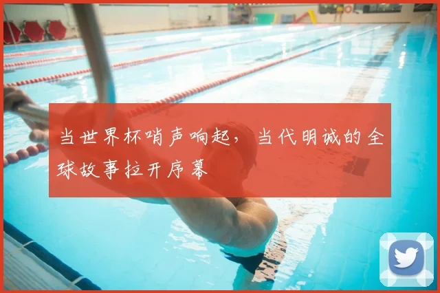 当世界杯哨声响起，当代明诚的全球故事拉开序幕