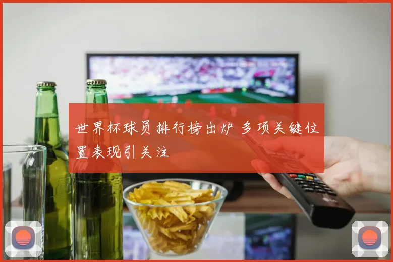 世界杯球员排行榜出炉 多项关键位置表现引关注