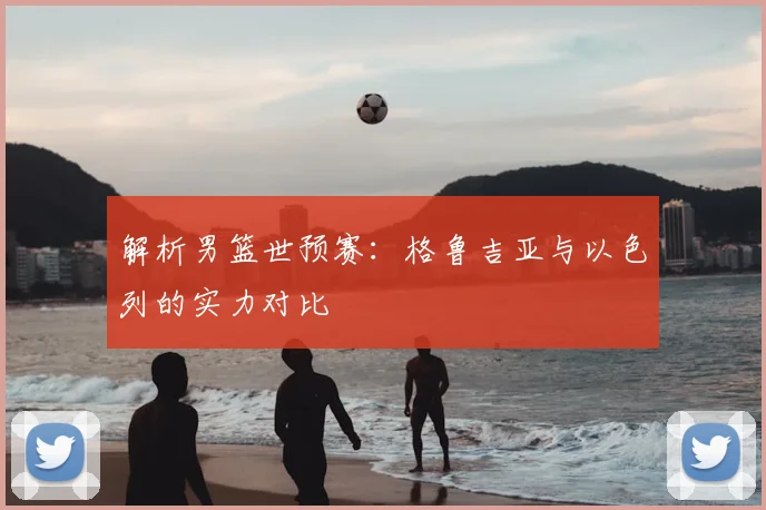 解析男篮世预赛:格鲁吉亚与以色列的实力对比