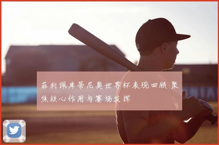 菲利佩库蒂尼奥世界杯表现回顾 聚焦核心作用与赛场发挥