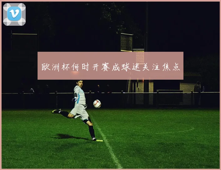欧洲杯何时开赛成球迷关注焦点