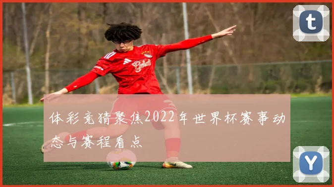 体彩竞猜聚焦2022年世界杯赛事动态与赛程看点