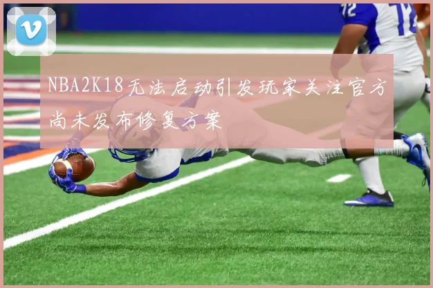 NBA2K18无法启动引发玩家关注官方尚未发布修复方案
