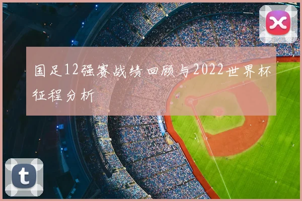 国足12强赛战绩回顾与2022世界杯征程分析