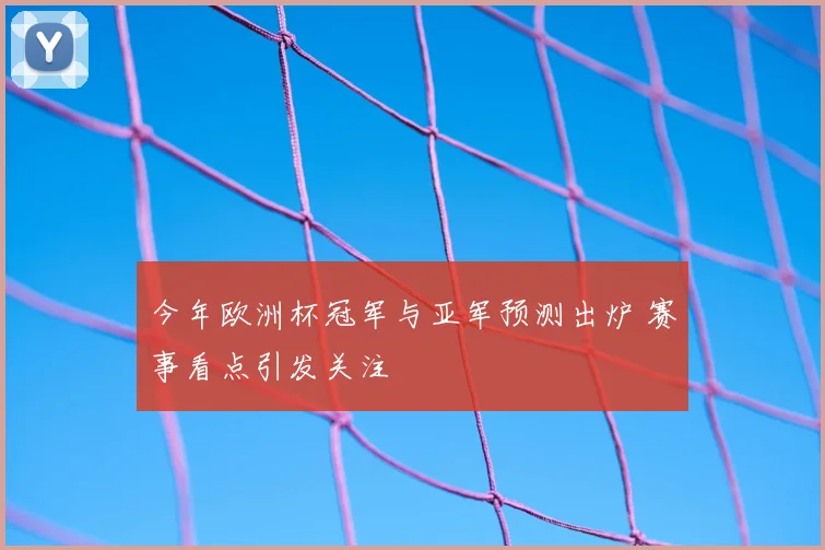 今年欧洲杯冠军与亚军预测出炉 赛事看点引发关注
