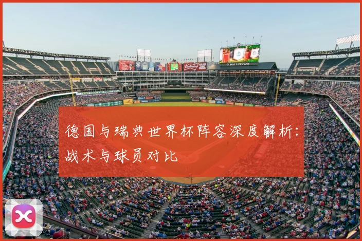 德国与瑞典世界杯阵容深度解析：战术与球员对比