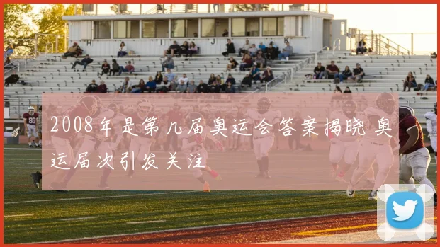 2008年是第几届奥运会答案揭晓 奥运届次引发关注