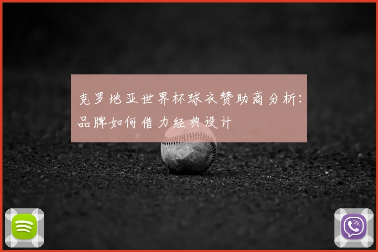 克罗地亚世界杯球衣赞助商分析：品牌如何借力经典设计