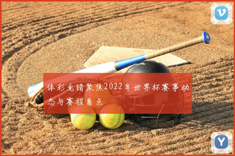 体彩竞猜聚焦2022年世界杯赛事动态与赛程看点