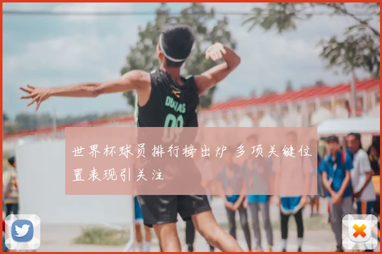 世界杯球员排行榜出炉 多项关键位置表现引关注