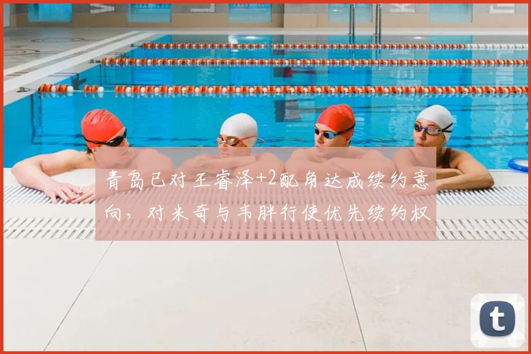 青岛已对王睿泽+2配角达成续约意向，对米奇与韦胖行使优先续约权_球员_稳定性_本赛季