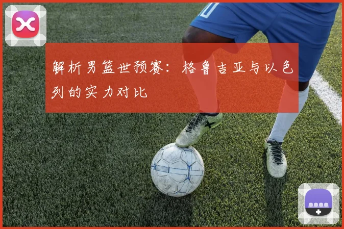 解析男篮世预赛：格鲁吉亚与以色列的实力对比