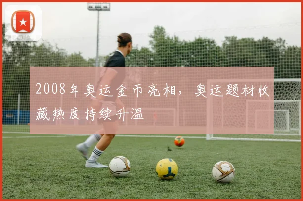 2008年奥运金币亮相，奥运题材收藏热度持续升温