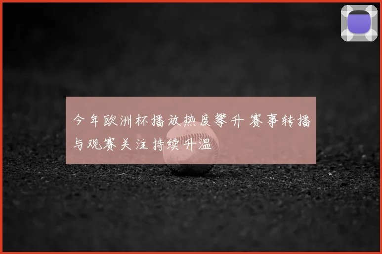 今年欧洲杯播放热度攀升 赛事转播与观赛关注持续升温