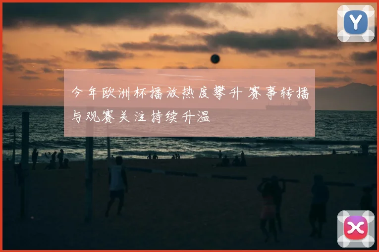 今年欧洲杯播放热度攀升 赛事转播与观赛关注持续升温