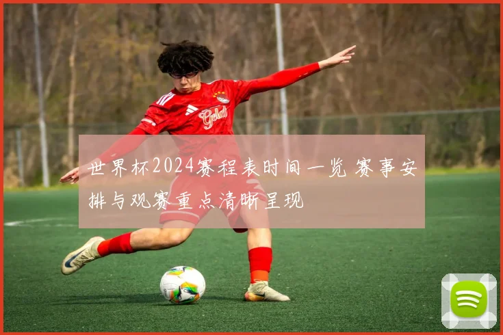 世界杯2024赛程表时间一览 赛事安排与观赛重点清晰呈现