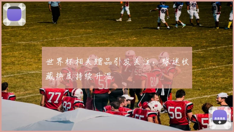 世界杯相关赠品引发关注，球迷收藏热度持续升温